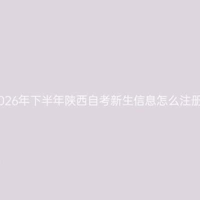2026年下半年陕西自考新生信息怎么注册