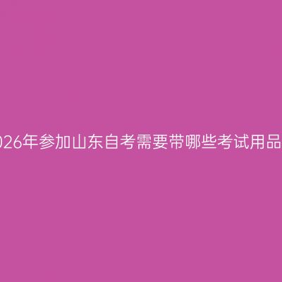 2026年参加山东自考需要带哪些考试用品?