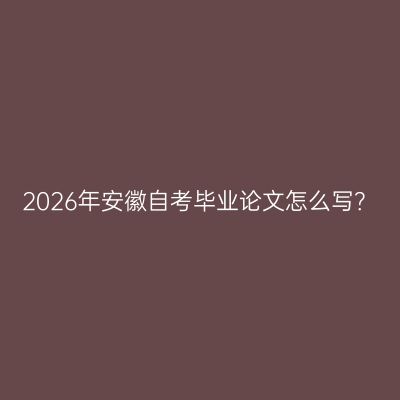 2026年安徽自考毕业论文怎么写？