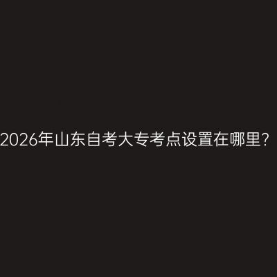 2026年山东自考大专考点设置在哪里?