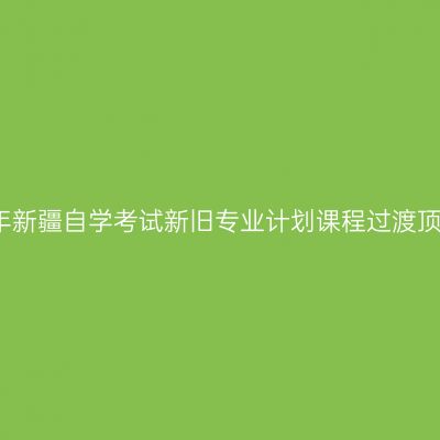 2026年新疆自学考试新旧专业计划课程过渡顶替表！