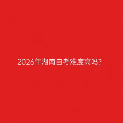 2026年湖南自考难度高吗？