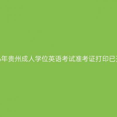 2026年贵州成人学位英语考试准考证打印已开启