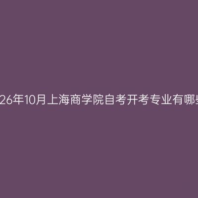 2026年10月上海商学院自考开考专业有哪些