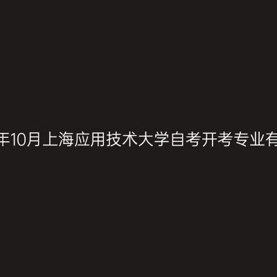 2026年10月上海应用技术大学自考开考专业有哪些