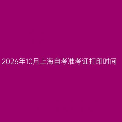 2026年10月上海自考准考证打印时间
