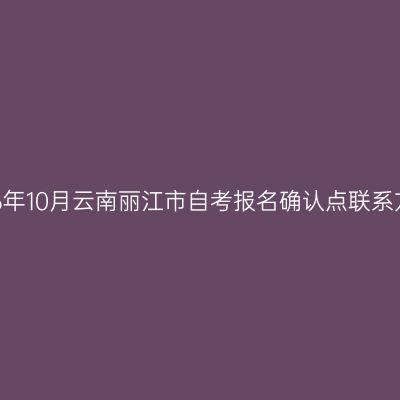 2026年10月云南丽江市自考报名确认点联系方式
