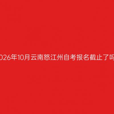 2026年10月云南怒江州自考报名截止了吗