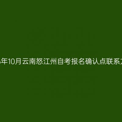 2026年10月云南怒江州自考报名确认点联系方式
