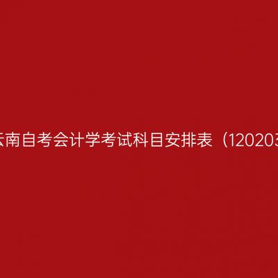 2026年10月云南自考会计学考试科目安排表（12020300K专升本）