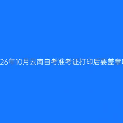 2026年10月云南自考准考证打印后要盖章吗
