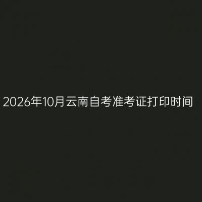 2026年10月云南自考准考证打印时间