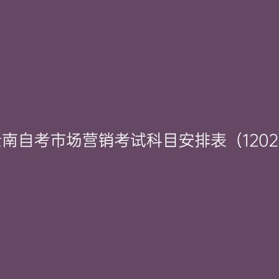 2026年10月云南自考市场营销考试科目安排表（12020200专升本）