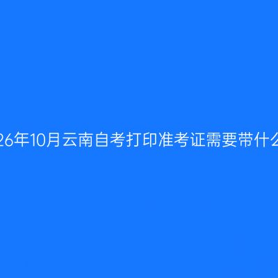 2026年10月云南自考打印准考证需要带什么?