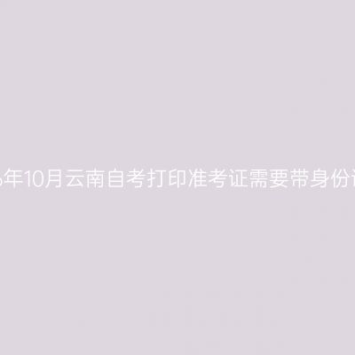 2026年10月云南自考打印准考证需要带身份证吗