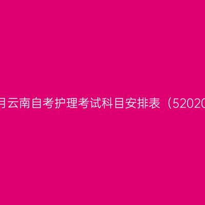 2026年10月云南自考护理考试科目安排表（52020100专科）
