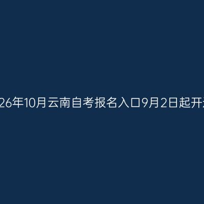 2026年10月云南自考报名入口9月2日起开通