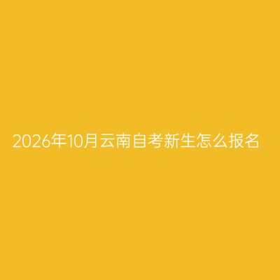 2026年10月云南自考新生怎么报名