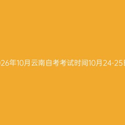 2026年10月云南自考考试时间10月24-25日