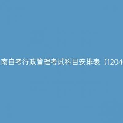 2026年10月云南自考行政管理考试科目安排表（12040200专升本）