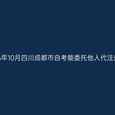 2026年10月四川成都市自考能委托他人代注册吗