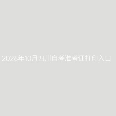 2026年10月四川自考准考证打印入口