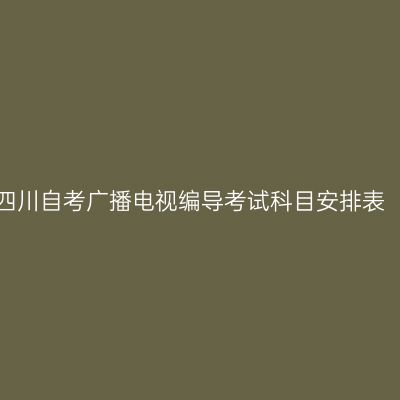 2026年10月四川自考广播电视编导考试科目安排表（W130305）