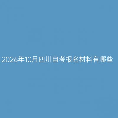2026年10月四川自考报名材料有哪些
