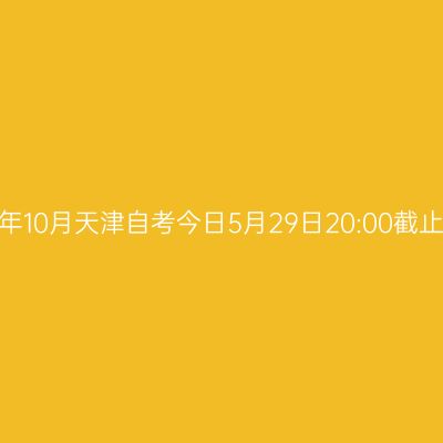2026年10月天津自考今日5月29日20:00截止报名