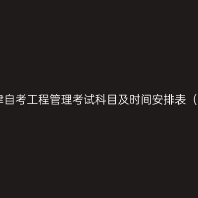 2026年10月天津自考工程管理考试科目及时间安排表（120103专升本）