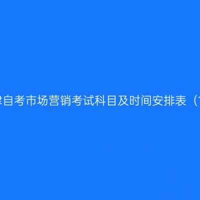 2026年10月天津自考市场营销考试科目及时间安排表（120202专升本）