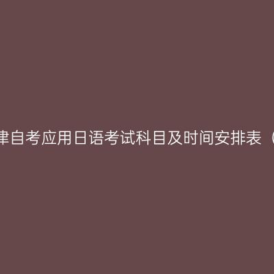 2026年10月天津自考应用日语考试科目及时间安排表（570206专科）