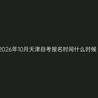 2026年10月天津自考报名时间什么时候