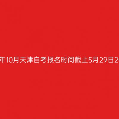2026年10月天津自考报名时间截止5月29日20:00