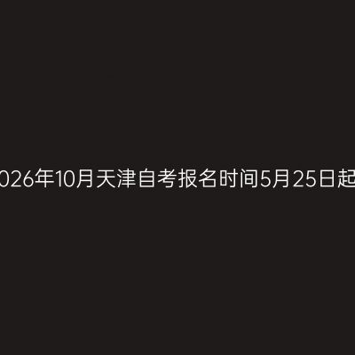 2026年10月天津自考报名时间5月25日起