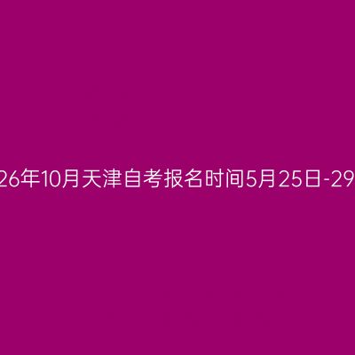2026年10月天津自考报名时间5月25日-29日