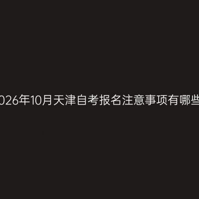2026年10月天津自考报名注意事项有哪些
