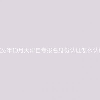 2026年10月天津自考报名身份认证怎么认证