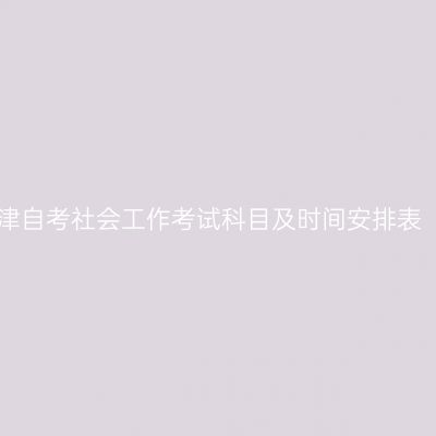 2026年10月天津自考社会工作考试科目及时间安排表（590101专科）