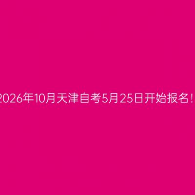 2026年10月天津自考5月25日开始报名！