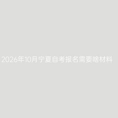 2026年10月宁夏自考报名需要啥材料