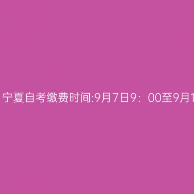 2026年10月宁夏自考缴费时间:9月7日9：00至9月11日18：00