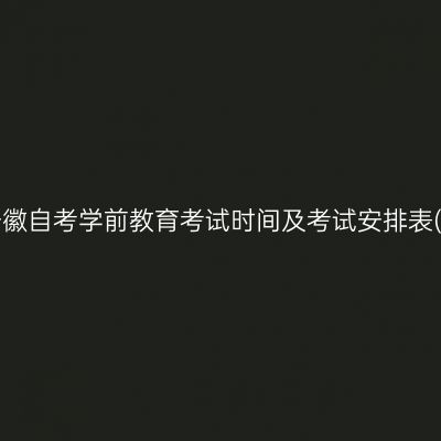 2026年10月安徽自考学前教育考试时间及考试安排表(570102专科)