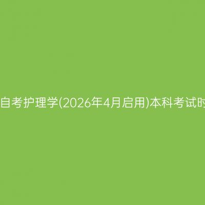 2026年10月安徽自考护理学(2026年4月启用)本科考试时间10月24-25日