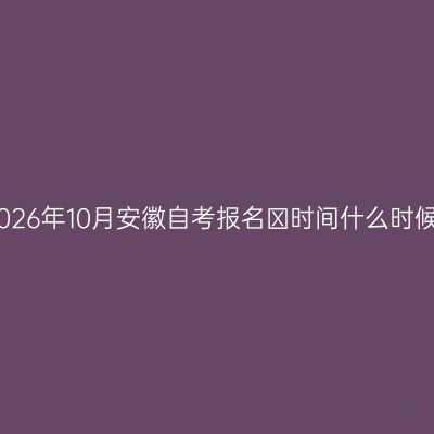2026年10月安徽自考报名​时间什么时候