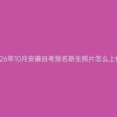 2026年10月安徽自考报名新生照片怎么上传