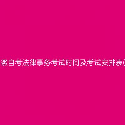 2026年10月安徽自考法律事务考试时间及考试安排表(580401专科)