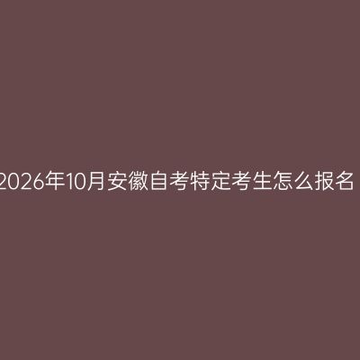 2026年10月安徽自考特定考生怎么报名
