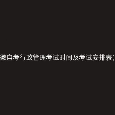 2026年10月安徽自考行政管理考试时间及考试安排表(590206专科)