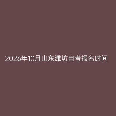 2026年10月山东潍坊自考报名时间